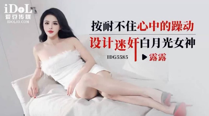 爱豆传媒IDG5585按耐不住心中的燥动设计迷奸白月光女神